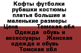 Кофты,футболки,рубашки,костюмы,платья.большие и маленькие размеры › Цена ­ 500 - Томская обл. Одежда, обувь и аксессуары » Женская одежда и обувь   . Томская обл.